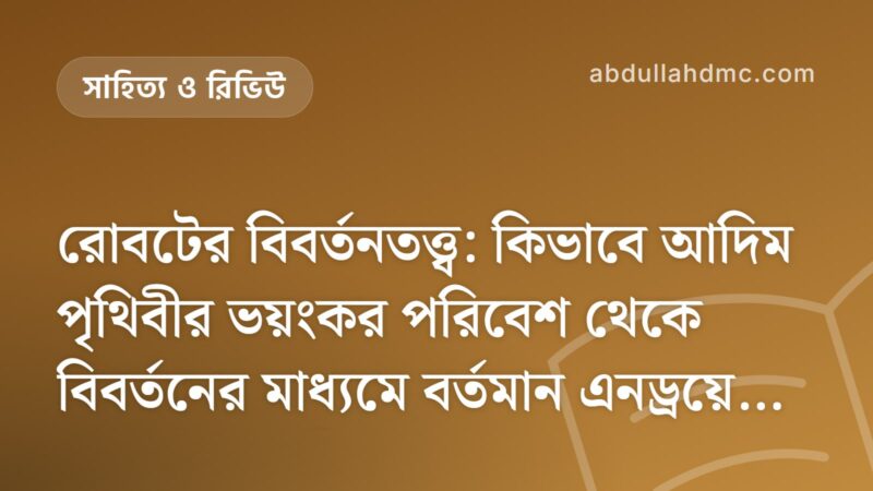 রোবটের বিবর্তনতত্ত্ব: কিভাবে আদিম পৃথিবীর ভয়ংকর পরিবেশ থেকে বিবর্তনের মাধ্যমে বর্তমান এনড্রয়েড রোবটের আবির্ভাব হল।