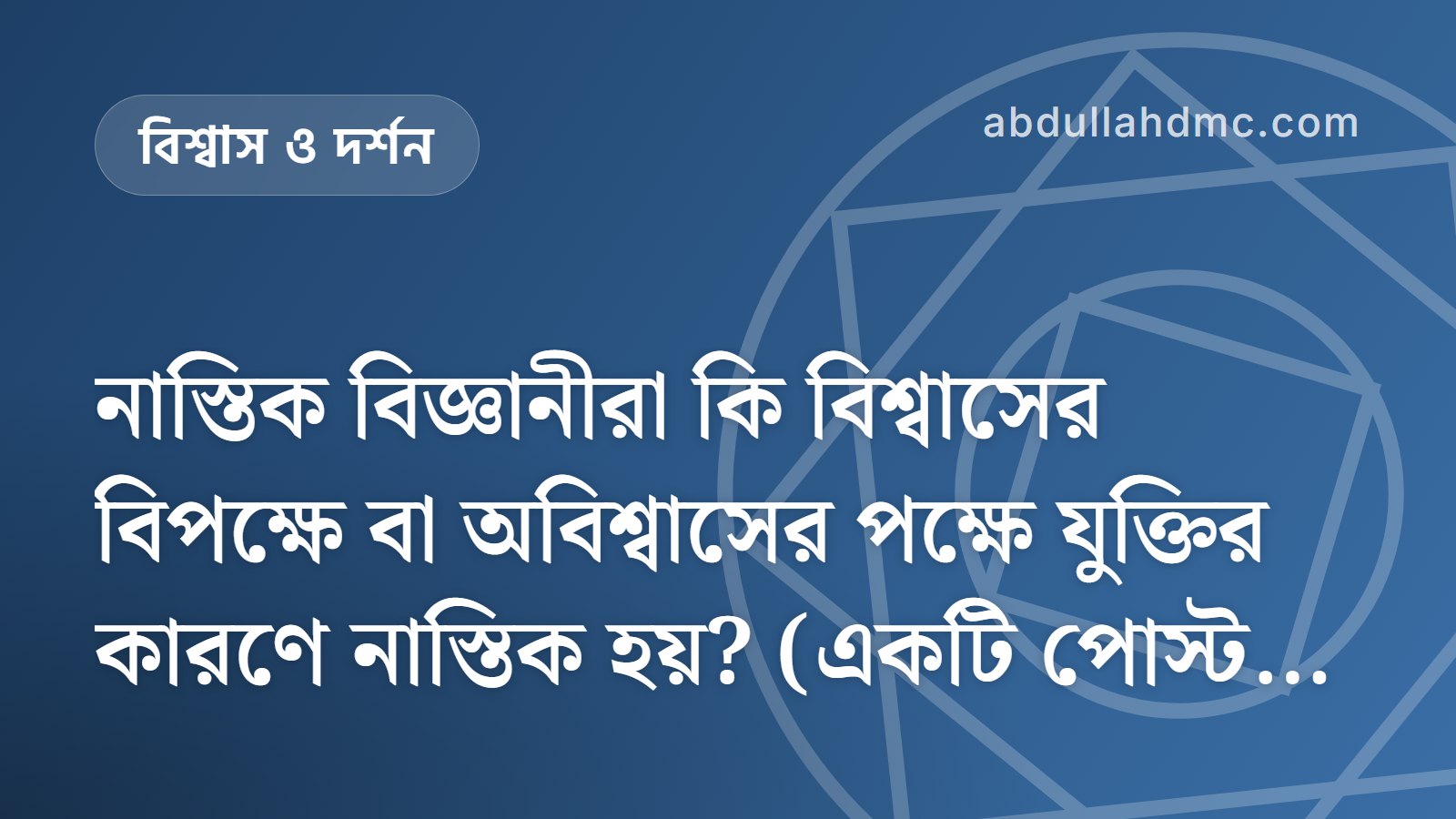 নাস্তিক বিজ্ঞানীরা কি বিশ্বাসের বিপক্ষে বা অবিশ্বাসের পক্ষে যুক্তির কারণে নাস্তিক হয়? (একটি পোস্ট ও কথোপকথন)