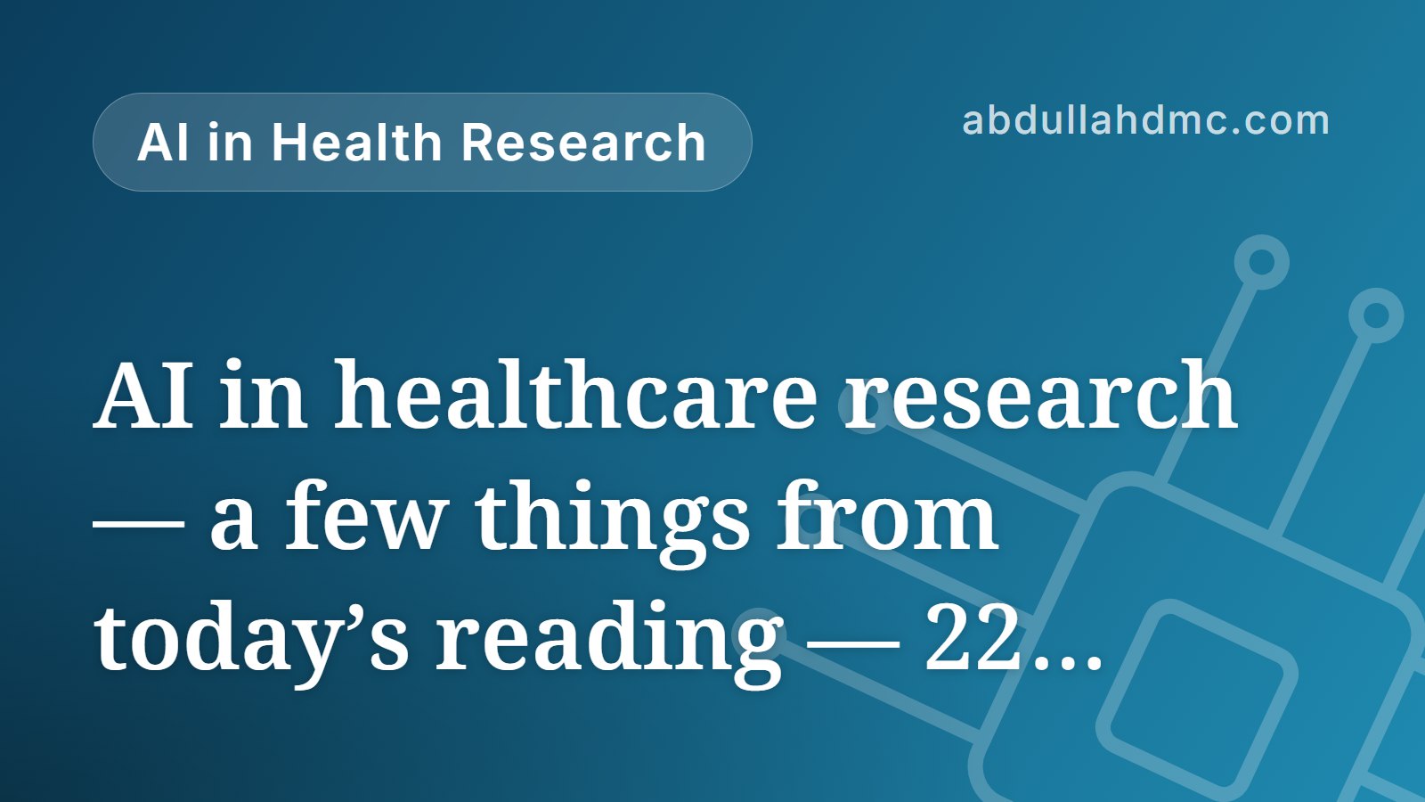 AI in healthcare research — a few things from today’s reading — 22 September 2026